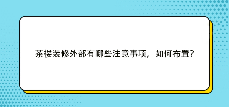 茶樓裝修外部有哪些注意事項(xiàng)，如何布置？