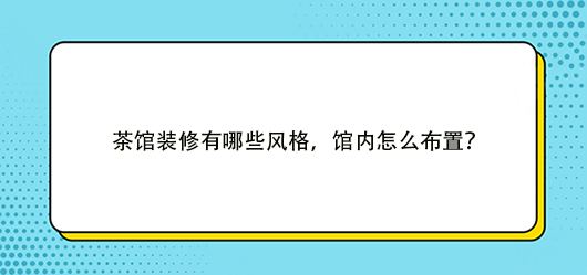 茶館裝修有哪些風(fēng)格，館內(nèi)怎么布置？